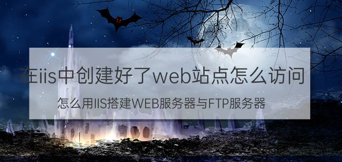 在iis中创建好了web站点怎么访问 怎么用IIS搭建WEB服务器与FTP服务器？